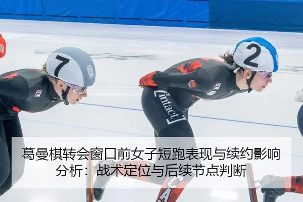 葛曼棋转会窗口前女子短跑表现与续约影响分析：战术定位与后续节点判断