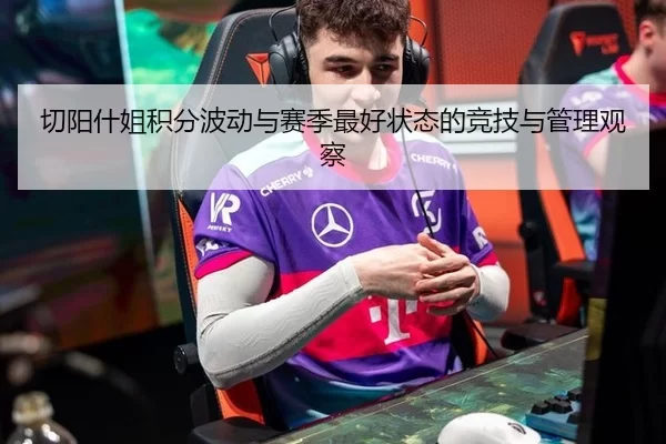 切阳什姐积分波动与赛季最好状态的竞技与管理观察 | Panda Sports