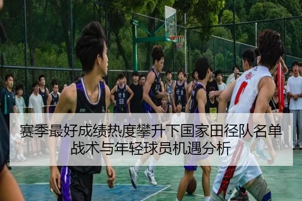 赛季最好成绩热度攀升下国家田径队名单战术与年轻球员机遇分析